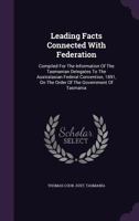 Leading Facts Connected With Federation: Compiled For The Information Of The Tasmanian Delegates To The Australasian Federal Convention, 1891, On The Order Of The Government Of Tasmania 1022651668 Book Cover