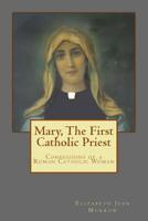 Mary, The First Catholic Priest: Confessions of a Roman Catholic Woman 1519160879 Book Cover