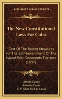 The New Constitutional Laws For Cuba: Text Of The Recent Measures For The Self-Government Of The Island, With Comments Thereon 1437062946 Book Cover