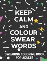 Keep Calm And Colour Swear Words Swearing Coloring Book For Adults: Swearing Word Coloring Book For Adult to Anxiety Stress Relief Christmas Birthday Relaxation Gifts For Women and Man B08QDR542Y Book Cover