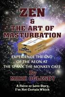 Zen & the Art of Masturbation: Experience the End of the Aeon at The Spank the Monkey Café - A Farce or Love Story, I'm Not Certain Which 1480941417 Book Cover