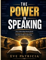 THE POWER IN SPEAKING: How Faith-Filled Words Build Confidence, Influence Others, Develop Godly Leadership, and Transform Lives B0H9YLDQRL Book Cover