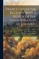 France Under the Regency With a Review of the Administration of Louis XIV 1021895474 Book Cover