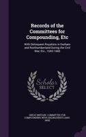Records of the Committees for Compounding, Etc: With Delinquent Royalists in Durham and Northumberland During the Civil War, Etc., 1643-1660 1357215908 Book Cover