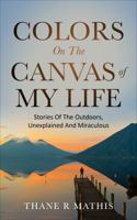 Colors On The Canvas Of My Life: Stories Of The Outdoors, Unexplained And Miraculous B0DYVCSW8J Book Cover