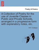 A Collection of Poetry for the use of Juvenile Classes in Public and Private Schools, arranged in a progressive form with explanatory notes, etc. 1241568189 Book Cover