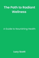 The Path to Radiant Wellness: A Guide to Nourishing Health. B0CDNCBCVG Book Cover