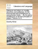 Dialogues and letters on morality, œconomy, and politeness, for the improvement and entertainment of young female minds. ... By the author of ... first principles of religion. Volume 3 of 3 1140984438 Book Cover