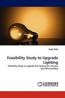 Feasibility Study to Upgrade Lighting: Feasibility Study to upgrade the lighting of a 20 year old office building 3838382072 Book Cover