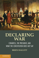 Declaring War: Congress, the President, and What the Constitution Does Not Say 1107608570 Book Cover