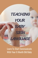 Teaching Your Baby Sign Language: Learn To Start Communicate With Your 6 Month Old Baby: Baby Sign Language Book B094TCWMR2 Book Cover