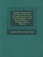 A Book of Poems for the Blue Cross Fund (to Help Horses in war Time) President, Lady Smith-Dorrien 1016228090 Book Cover