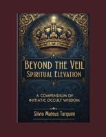 Beyond the Veil of Matter Spiritual Elevation: A Compendium of Initiatic Occult Wisdom B0FJYBMW24 Book Cover