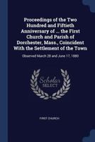 Proceedings of the Two Hundred and Fiftieth Anniversary of ... the First Church and Parish of Dorchester, Mass., Coincident With the Settlement of the Town: Observed March 28 and June 17, 1880 101532049X Book Cover