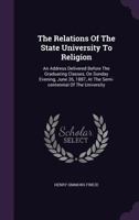 The Relations Of The State University To Religion: An Address Delivered Before The Graduating Classes, On Sunday Evening, June 26, 1887, At The Semi-centennial Of The University 134650041X Book Cover