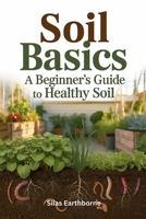 Soil Basics: A Beginner’s Guide to Healthy Soil — Structure, Nutrition & Cultivation for Urban, Raised-Bed, No-Till & Container Gardeners B0FVVSPQ6T Book Cover