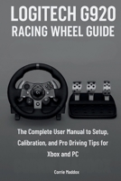 Logitech G920 Racing Wheel Guide: The Complete User Manual to Setup, Calibration, and Pro Driving Tips for Xbox and PC B0FLQ4C4Y4 Book Cover