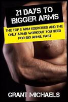 21 Days to Bigger Arms: The Illustrated Guide to the Top 5 Arm Exercises and the ONLY Arms Workout You Need for Big Arms, Fast 1484194403 Book Cover