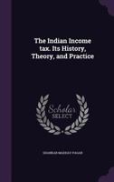 The Indian Income tax. Its History, Theory, and Practice 1347405674 Book Cover