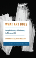 What Art Does : Using Philosophy of Technology to Talk about Art 1538183447 Book Cover