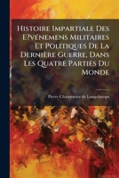 Histoire Impartiale Des E?vénemens Militaires Et Politiques De La Dernière Guerre, Dans Les Quatre Parties Du Monde: Tome Premier ...... 1271686864 Book Cover