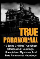 True Paranormal: 10 Spine Chilling True Ghost Stories And Hauntings, Unexplained Mysteries And True Paranormal Hauntings 1533004080 Book Cover