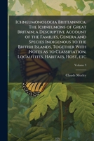 Ichneumonologia Brittannica. the Ichneumons of Great Britain; A Descriptive Account of the Families, Genera and Species Indigenous to the British Islands, Together with Notes as to Classifiation, Loca 1149417862 Book Cover
