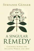 A Singular Remedy : Cinchona Across the Atlantic World, 1751-1820 1108816339 Book Cover