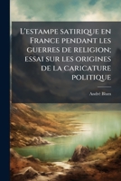 L'estampe satirique en France pendant les guerres de religion; essai sur les origines de la caricature politique 1176772090 Book Cover