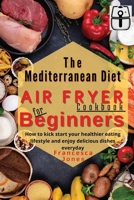 Mediterranean Diet Air Fryer Cookbook for Beginners: How to Kick Start Your Healthier Eating Lifestyle and Enjoy Delicious Dishes Everyday 180293040X Book Cover