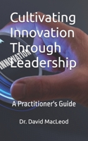 Cultivating Innovation Through Leadership: A Practitioner's Guide B0DY5JHQXW Book Cover