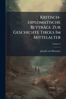 Kritisch-Diplomatische Beytrage Zur Geschichte Tirols Im Mittelalter: Mit Mehreren Hundert Ungedruckten Urkunden, Volume 2... 1273073525 Book Cover