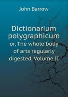 Dictionarium Polygraphicum: Or, the Whole Body of Arts Regularly Digested ... Adorned with Proper Sculptures, Curiously Engraven On More Than Fifty Copper Plates ... 1143955374 Book Cover