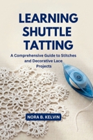 LEARNING SHUTTLE TATTING: A COMPREHENSIVE GUIDE TO STITCHES AND DECORATIVE LACE PROJECTS B0GVNNDQFR Book Cover