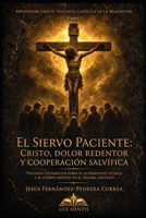El Siervo Paciente: Cristo, Dolor Redentor y Cooperación Salvífica: Teología sistemática sobre el sufrimiento vicario y el Cuerpo Místico en el dogma ... Católica de la Redención) (Spanish Edition) B0HJCCFLFD Book Cover