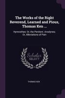 The Works of the Right Reverend, Learned and Pious, Thomas Ken ...: Hymnotheo: Or, the Penitent. Anodynes; Or, Alleviations of Pain 1377456803 Book Cover