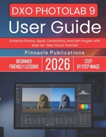 DXO PHOTOLAB 9 USER GUIDE 2026: Enhance Photos, Apply Corrections, and Edit Images with Step-by-Step Visual Tutorials B0GWL1ZWTR Book Cover