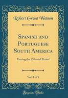 Spanish and Portuguese South America, during the colonial period Volume 1 1539143589 Book Cover