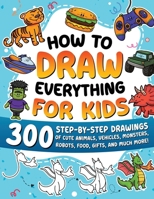 How to Draw Everything for Kids: 300 Step-by-Step Drawings of Cute Animals, Vehicles, Monsters, Robots, Food, Gifts, and Much More! B0FHBG2CRT Book Cover