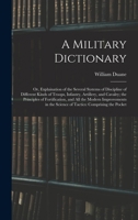 A Military Dictionary: Or, Explaination of the Several Systems of Discipline of Different Kinds of Troops, Infantry, Artillery, and Cavalry; the ... the Science of Tactics: Comprising the Pocket 1018060294 Book Cover