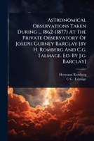 Astronomical Observations Taken During ... 1862-(1877) At The Private Observatory Of Joseph Gurney Barclay [by H. Romberg And C.g. Talmage. Ed. By J.g. Barclay] 1024915948 Book Cover