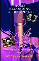 Home Recording For Beginners: Making Laying Down Tracks Easy B0BMSP2PSQ Book Cover