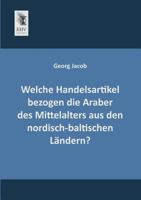 Welche Handelsartikel Bezogen Die Araber Des Mittelalters Aus Den Nordisch-Baltischen L�ndern? (Classic Reprint) 3955640396 Book Cover
