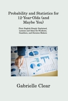 Probability and Statistics for 12- Year-Olds (and Maybe You): Plain English Simply Explained, Lessons and Ideas for Students, Gamblers, and Decision M 1806308819 Book Cover