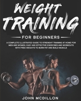 Weight Training for Beginners: A Complete Illustrated Guide to Strenght Training at Home for Men and Women. Easy and Effective Exercises and Workouts with Free Weights to Burn Fat and Build Muscle B088GLYXYZ Book Cover
