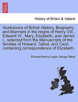 Illustrations of British History, Biography and Manners in the reigns of Henry VIII., Edward VI., Mary, Elizabeth, and James I., selected from the ... Howard, Talbot, ... VOL. III, SECOND EDITION 1241695687 Book Cover