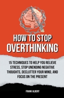 How To Stop Overthinking: 15 Techniques To Help You Relieve Stress, Stop Unending Negative Thoughts, Declutter Your Mind, And Focus On The Present B0CF8FYB8X Book Cover