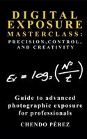DIGITAL EXPOSURE MASTERCLASS: PRECISION, CONTROL, AND CREATIVITY: A concise pocket guide to advanced photographic exposure for the professional photographer (Fotomission Professional Pocket Guides) B0FP53DVB6 Book Cover