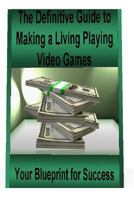 The Definitive Guide to Making a Living Playing Video Games: Your Blueprint for Making Money Following Your Passion for Gaming 1530606675 Book Cover