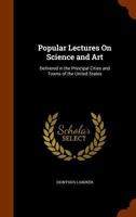 Popular Lectures On Science and Art: Delivered in the Principal Cities and Towns of the United States 1377444627 Book Cover